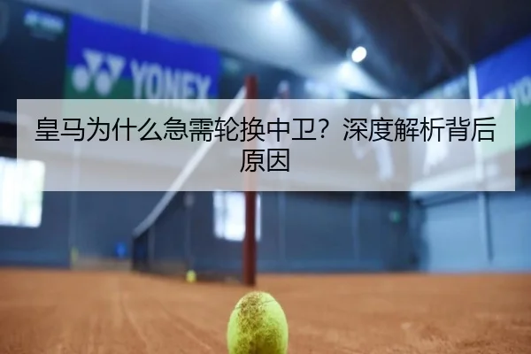 皇马为什么急需轮换中卫？深度解析背后原因